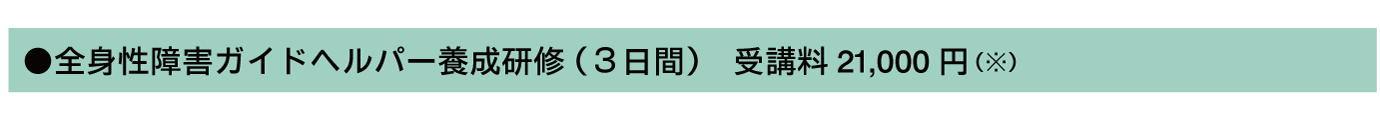 全身性障害ガイドヘルパー養成研修 (3日間) 受講料21,000円(知的障害と同時受講で40,000円)